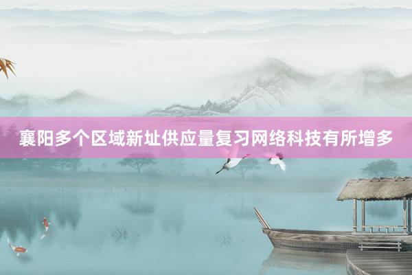 襄阳多个区域新址供应量复习网络科技有所增多