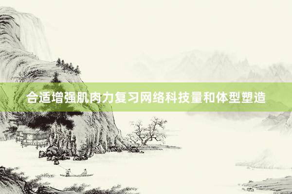 合适增强肌肉力复习网络科技量和体型塑造